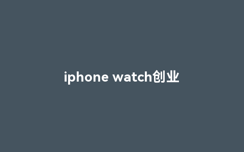 iphone watch创业加盟招聘攻略