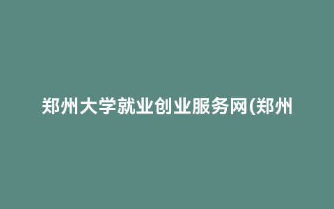 郑州大学就业创业服务网(郑州大学就业管理中心)