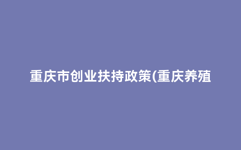 重庆市创业扶持政策(重庆养殖业补贴政策)