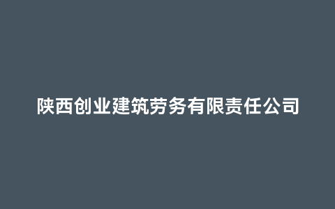 陕西创业建筑劳务有限责任公司(陕西永峰劳务公司老总)